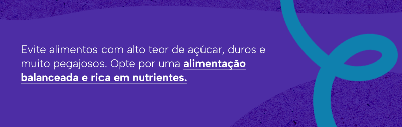 Evite alimentos com alto teor de açúcar, duros e muito pegajosos. Opte por uma alimentação balanceada e rica em nutrientes