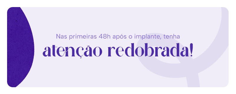 Nas primeiras 48h após o implante, tenha atenção redobrada!