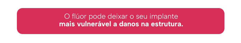 O flúor pode deixar o seu implante mais vulnerável a danos na estrutura.