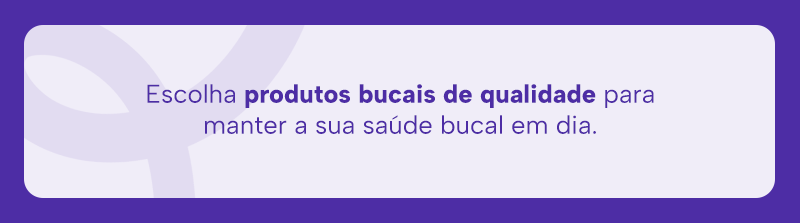 Escolha produtos bucais de qualidade para manter a sua saúde bucal em dia. 