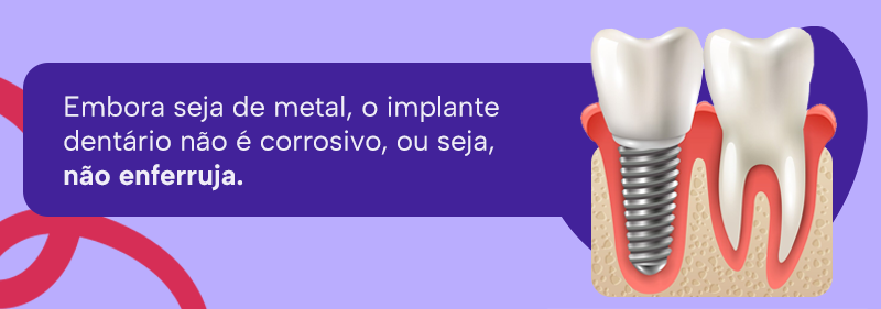 Embora seja de metal, o implante dentário não é corrosivo, ou seja, não enferruja.