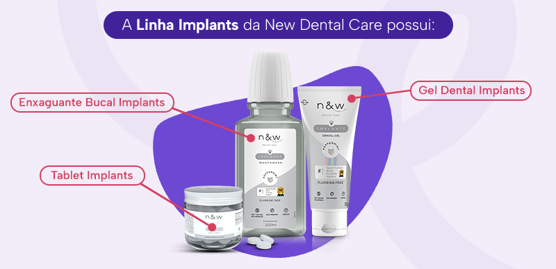 A Linha Implants da New Dental Care possui:

Gel Dental Implants
Enxaguante Bucal Implants
Tablet Implants
