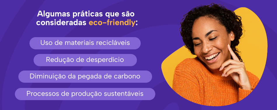 Algumas práticas que são consideradas eco-friendly:
Uso de materiais recicláveis
Redução de desperdício
Diminuição da pegada de carbono
Processos de produção sustentáveis