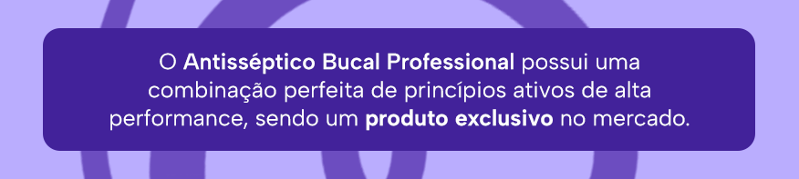 O Antisséptico Bucal Professional possui uma combinação perfeita de princípios ativos de alta performance, sendo um produto exclusivo no mercado.