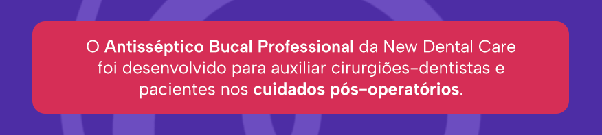 O Antisséptico Bucal Professional da New Dental Care foi desenvolvido para auxiliar cirurgiões-dentistas e pacientes nos cuidados pós-operatórios.