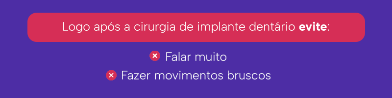 Logo após a cirurgia de implante dentário evite:

Falar muito
Fazer movimentos bruscos
