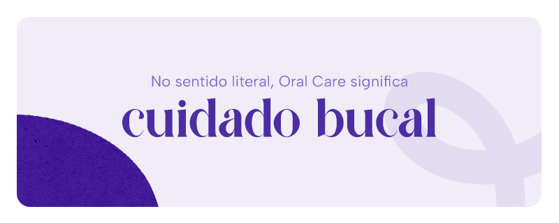 No sentido literal, Oral Care significa cuidado bucal.