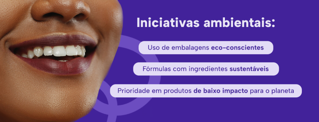 Iniciativas ambientais e o cuidado oral:
Uso de embalagens eco-conscientes
Fórmulas com ingredientes sustentáveis
Prioridade em produtos de baixo impacto para o planeta