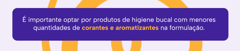 É importante optar por produtos de higiene bucal com menores quantidades de corantes e aromatizantes na formulação.