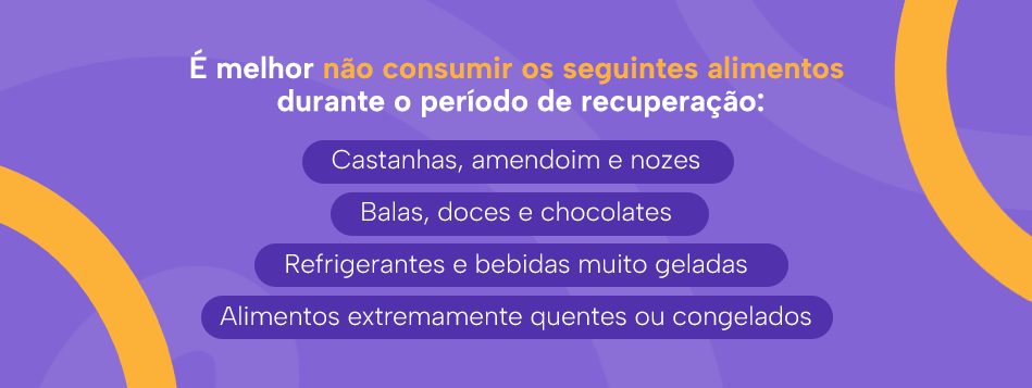 É melhor não consumir os seguintes alimentos durante o período de recuperação:
Castanhas, amendoim e nozes
Balas, doces e chocolates
Refrigerantes e bebidas muito geladas
Alimentos extremamente quentes ou congelados
