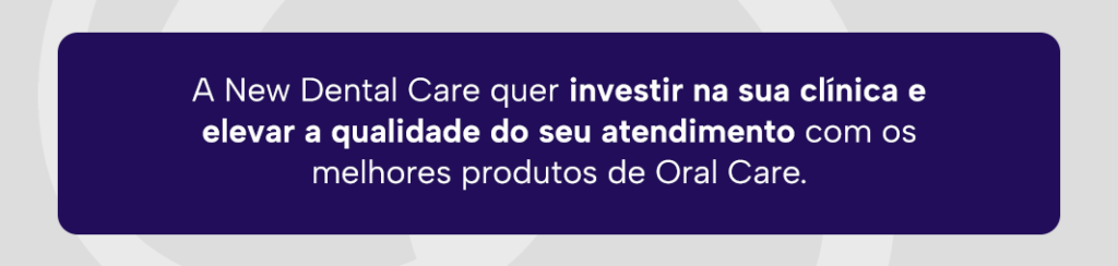 Imagem explicando que a New Dental Care quer investir na sua clínica e elevar a qualidade do seu atendimento com os melhores produtos de Oral Care.