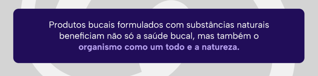 Produtos bucais formulados com substâncias naturais beneficiam não só a saúde bucal, mas também o organismo como um todo e a natureza.