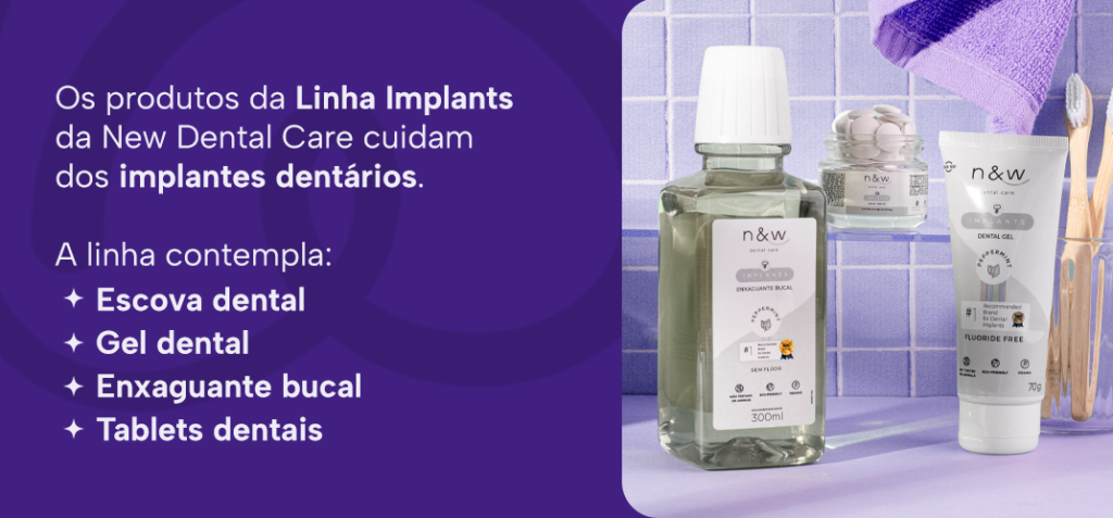 Os produtos da Linha Implants da New Dental Care cuidam dos implantes dentários. 
A linha contempla:
Escova dental
Gel dental
Enxaguante bucal
Tablets dentais
